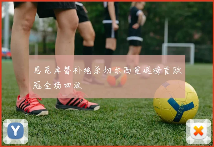恩昆库替补绝杀切尔西重返榜首欧冠全场回放