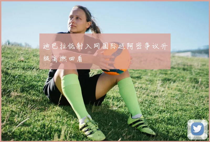 迪巴拉低射入网国际迈阿密争议升级高燃回看