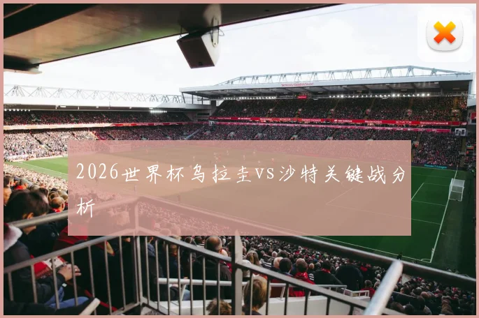 2026世界杯乌拉圭vs沙特关键战分析