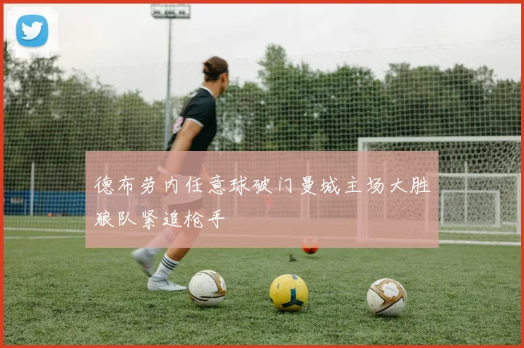 德布劳内任意球破门曼城主场大胜狼队紧追枪手