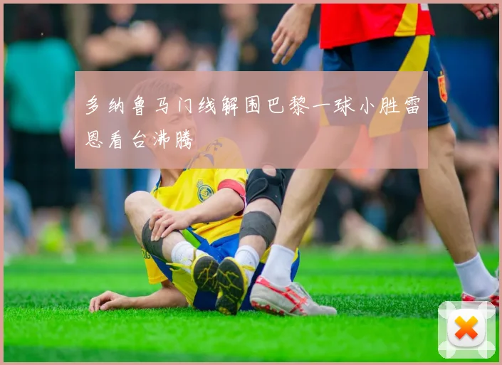 多纳鲁马门线解围巴黎一球小胜雷恩看台沸腾