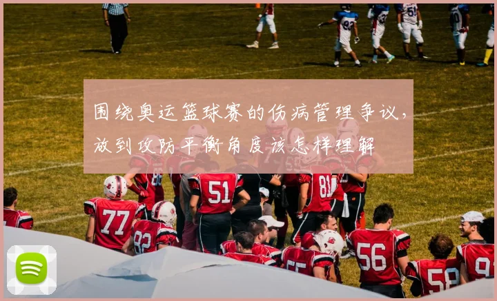 围绕奥运篮球赛的伤病管理争议，放到攻防平衡角度该怎样理解