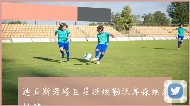 迪亚斯若塔巨星连线勒沃库森绝杀封神
