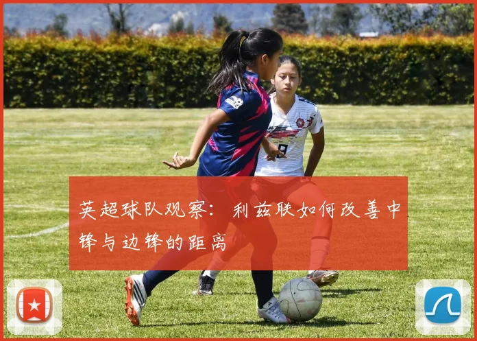 英超球队观察：利兹联如何改善中锋与边锋的距离