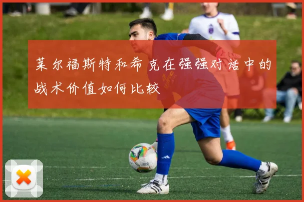 莱尔福斯特和希克在强强对话中的战术价值如何比较
