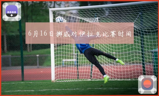 6月16日挪威对伊拉克比赛时间