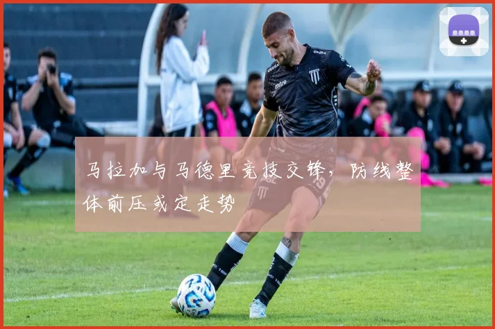 马拉加与马德里竞技交锋，防线整体前压或定走势
