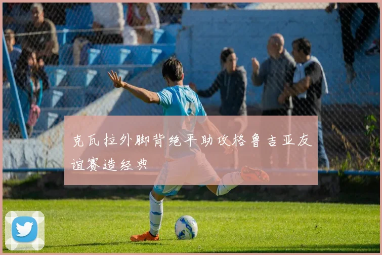 克瓦拉外脚背绝平助攻格鲁吉亚友谊赛造经典