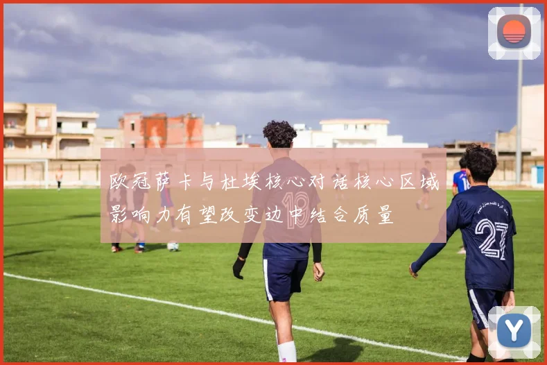 欧冠萨卡与杜埃核心对话核心区域影响力有望改变边中结合质量