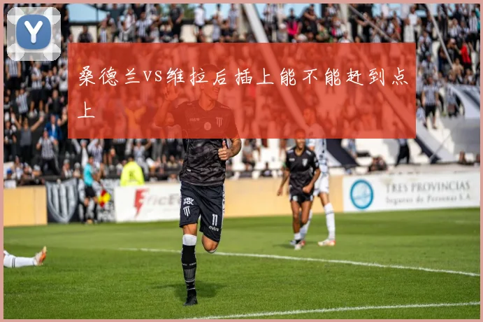 桑德兰vs维拉后插上能不能赶到点上