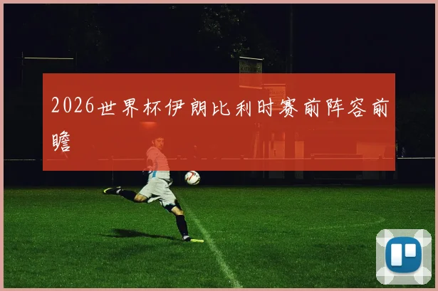 2026世界杯伊朗比利时赛前阵容前瞻