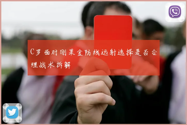 C罗面对刚果金防线远射选择是否合理战术拆解