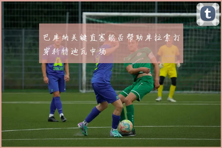 巴库纳关键直塞能否帮助库拉索打穿科特迪瓦中场
