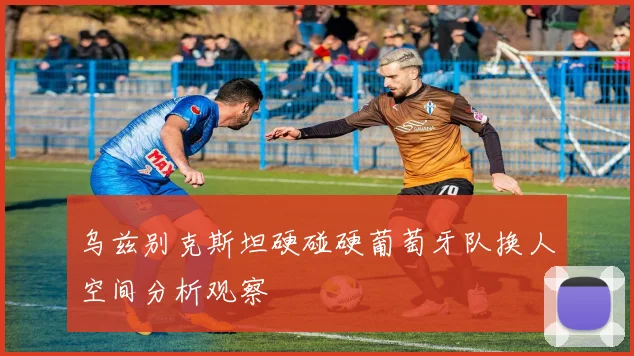 乌兹别克斯坦硬碰硬葡萄牙队换人空间分析观察