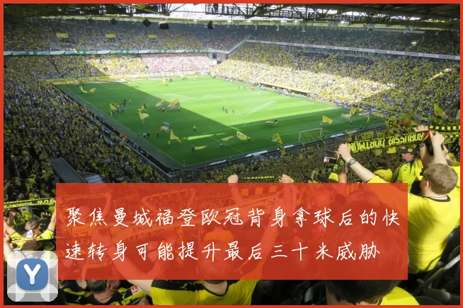 聚焦曼城福登欧冠背身拿球后的快速转身可能提升最后三十米威胁
