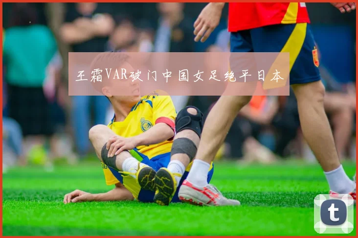 王霜VAR破门中国女足绝平日本