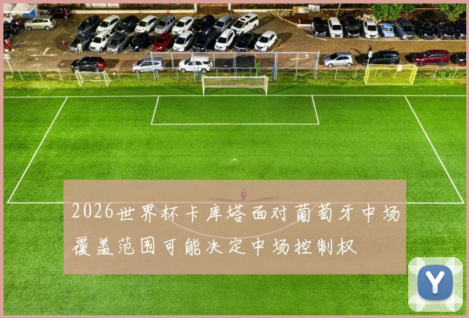 2026世界杯卡库塔面对葡萄牙中场覆盖范围可能决定中场控制权