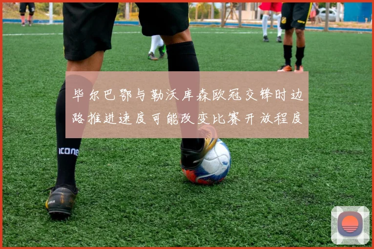 毕尔巴鄂与勒沃库森欧冠交锋时边路推进速度可能改变比赛开放程度
