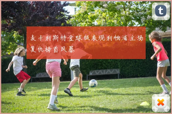 麦卡利斯特金球级表现利物浦主场复仇榜首风暴