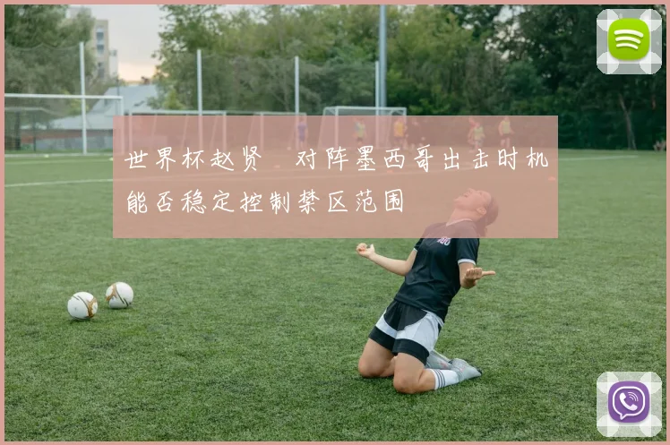 世界杯赵贤祐对阵墨西哥出击时机能否稳定控制禁区范围