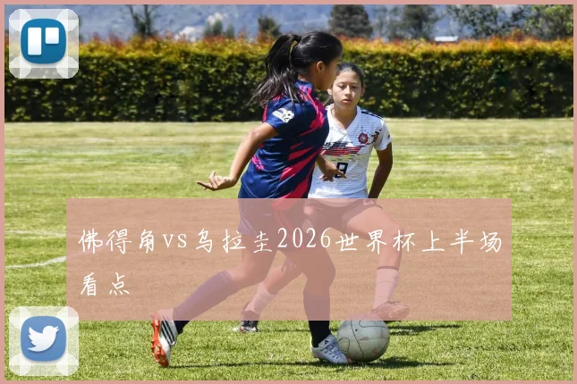 佛得角vs乌拉圭2026世界杯上半场看点