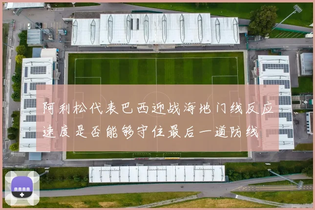 阿利松代表巴西迎战海地门线反应速度是否能够守住最后一道防线