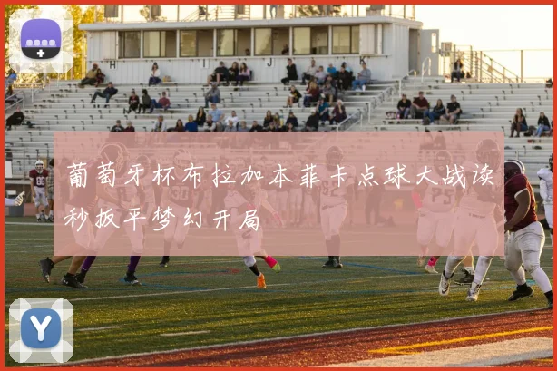 葡萄牙杯布拉加本菲卡点球大战读秒扳平梦幻开局