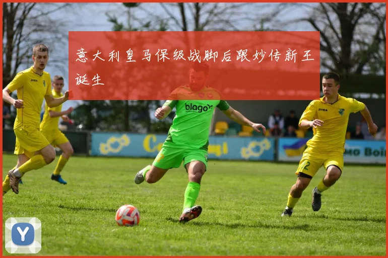 意大利皇马保级战脚后跟妙传新王诞生