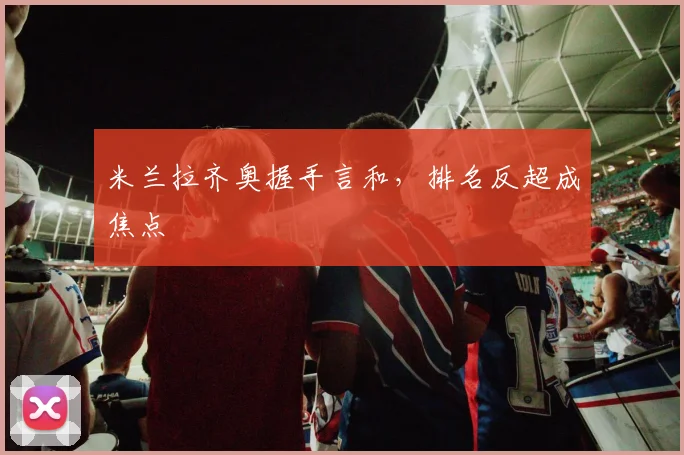 米兰拉齐奥握手言和，排名反超成焦点
