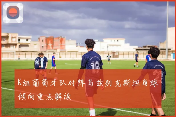 K组葡萄牙队对阵乌兹别克斯坦角球倾向重点解读