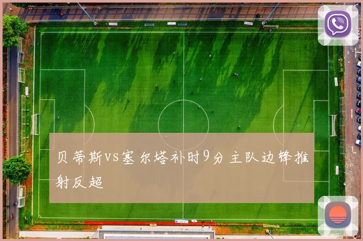 贝蒂斯vs塞尔塔补时9分主队边锋推射反超