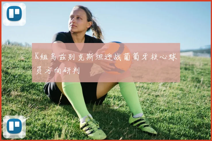 K组乌兹别克斯坦迎战葡萄牙核心球员方向研判