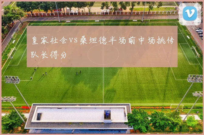 皇家社会vs桑坦德半场前中场挑传队长得分