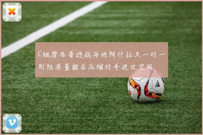 C组摩洛哥迎战海地阿什拉夫一对一盯防质量能否压缩对手进攻空间