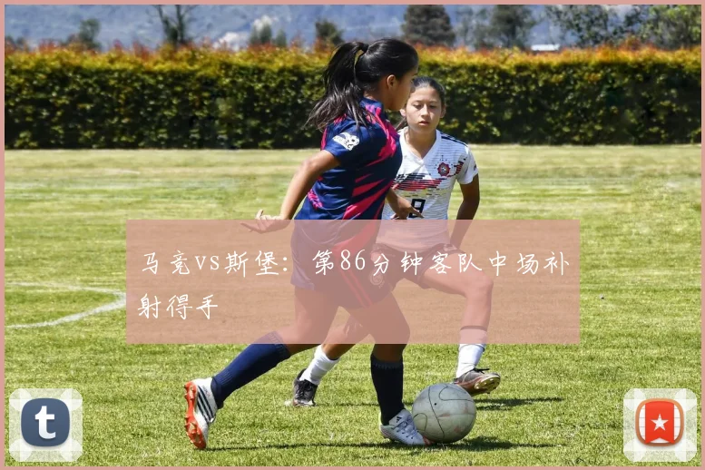 马竞vs斯堡：第86分钟客队中场补射得手