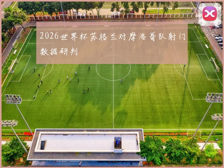 2026世界杯苏格兰对摩洛哥队射门数据研判